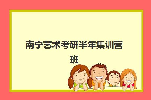 南宁艺术考研半年集训营班哪个机构好一点啊？2025年最新权威排名、择校指南与成功案例深度解析