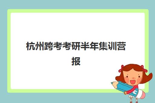 杭州跨考考研半年集训营报名时间2025年如何安排？最新时间节点与成功报名指南