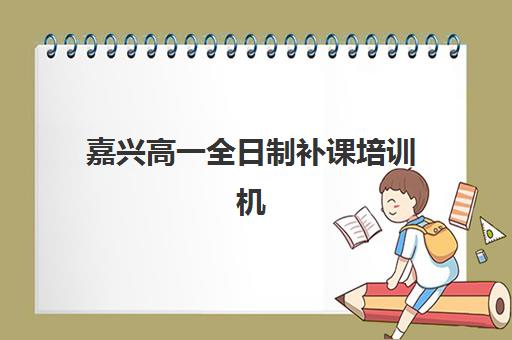 嘉兴高一全日制补课培训机构有哪些学校好？2025年最新排名、择校指南与成功案例深度解析