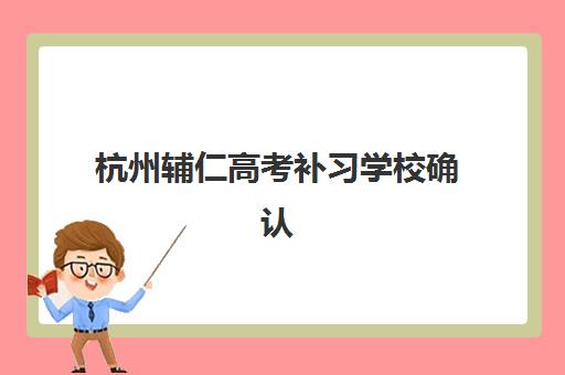 杭州辅仁高考补习学校确认现场确认时间安排如何查询？2025年官方时间表与操作指南