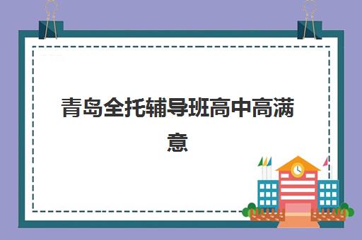 青岛全托辅导班高中高满意度机构TOP5如何选择？2025年最新榜单与择校全攻略