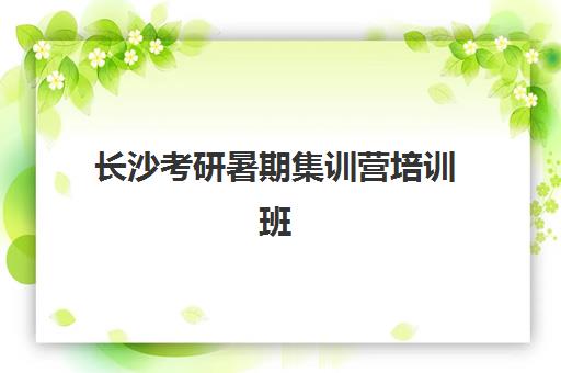 长沙考研暑期集训营培训班集训营排名榜单公布如何查询？2025年最新排名、择校指南与成功案例解析