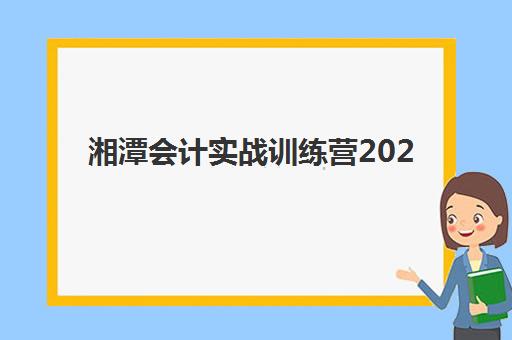 湘潭会计实战训练营2025年报名情况如何？最新招生数据、课程选择与就业前景全解析