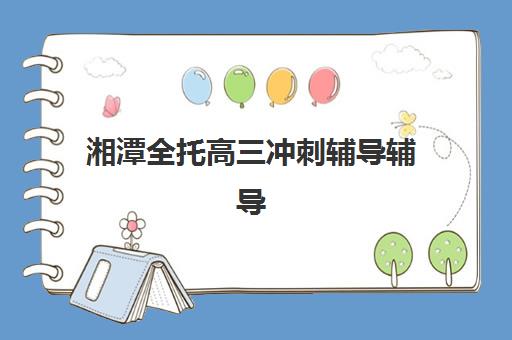 湘潭全托高三冲刺辅导辅导班有哪些地方招生？2025年最新招生政策、各校排名解析与家长择校全指南