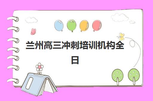 兰州高三冲刺培训机构全日制垂直领域TOP10如何选择？2025年最新排名、择校指南与成功案例全解析
