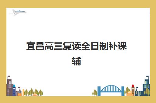 宜昌高三复读全日制补课辅导机构哪家强些？2025年权威排名、各校特色与择校指南全解析