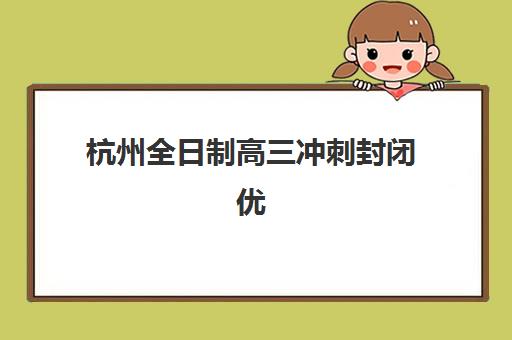 杭州全日制高三冲刺封闭优质机构TOP5推荐如何选择？2025年最新五大权威榜单、各校特色解析与科学择校全指南