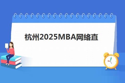 杭州2025MBA网络直播课程高性价比公办机构TOP5如何选择？最新排名解析与报读指南
