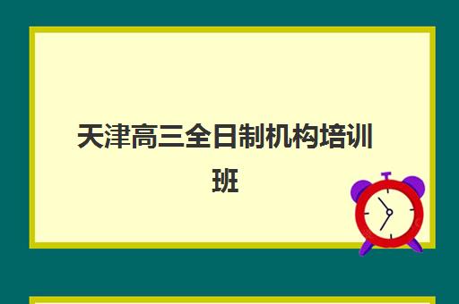 天津高三全日制机构培训班哪家好多少钱？2025年最新权威排名与费用明细全指南
