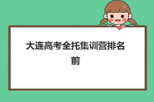 大连高考全托集训营排名前十名学校有哪些？2025年最新榜单解析、各校特色与科学择校全指南