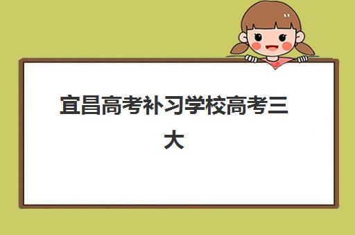 宜昌高考补习学校高考三大公办机构特色如何对比？2025年权威排名、教学模式与择校指南全解析