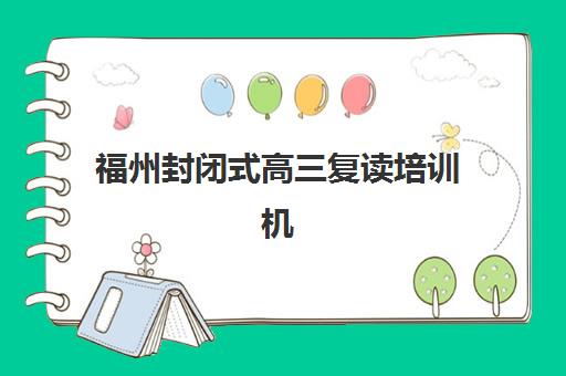 福州封闭式高三复读培训机构有哪些学校好？2025年最新TOP5排名、各校特色解析与择校全指南
