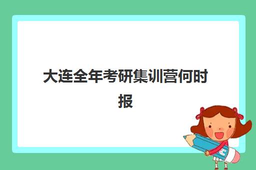 大连全年考研集训营何时报名？2025年黄金时间表与择校指南