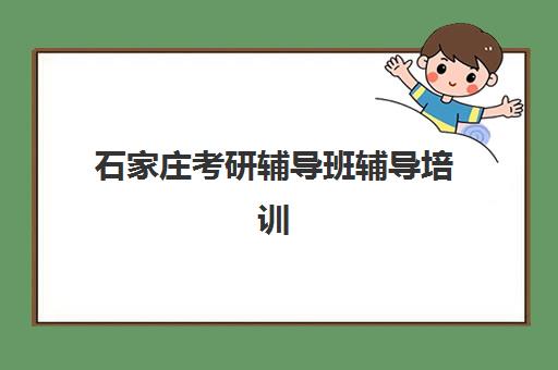 石家庄考研辅导班辅导培训机构哪家好一点？2025年最新排名榜单、择校指南与避坑攻略全解析