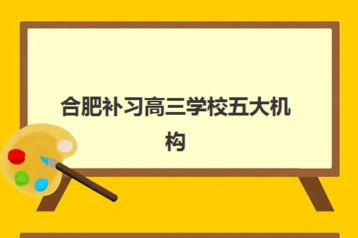 合肥补习高三学校五大机构竞争力报告如何获取？2025年最新排名、优势分析与择校指南