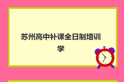 苏州高中补课全日制培训学校排名前十名怎么选？2025年靠谱机构口碑对比与择校避坑指南