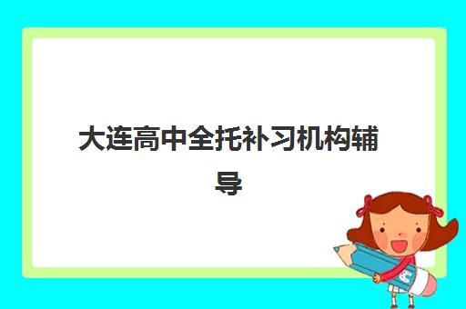 大连高中全托补习机构辅导机构排名榜最新如何查询？2025年权威TOP10榜单、各校特色解析与科学择校全指南