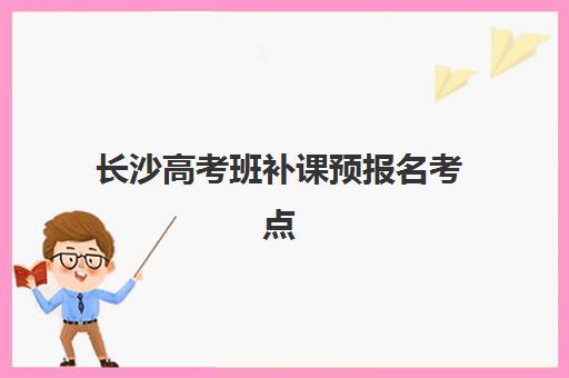 长沙高考班补课预报名考点查询时间如何安排？2025年最新时间表、报名步骤与考点查询全攻略