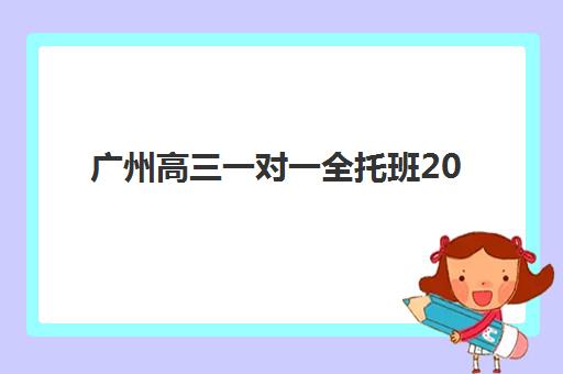 广州高三一对一全托班2025年公布时间如何查询？最新招生节点、机构时间对比与报名全流程指南