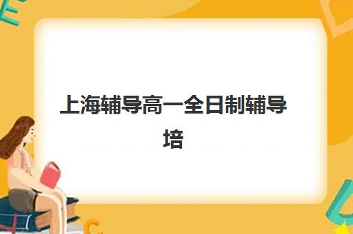 上海辅导高一全日制辅导培训机构有哪些？2025年最新机构推荐与择校指南