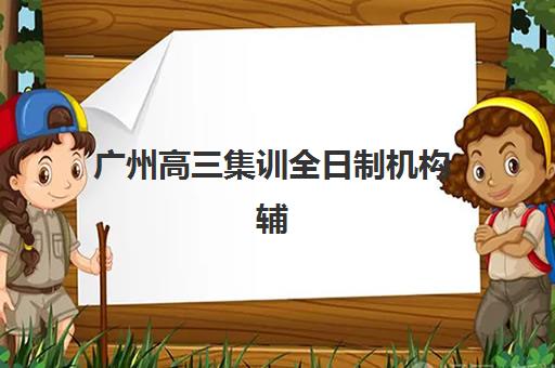 广州高三集训全日制机构辅导机构有哪些地方好？2025年最新推荐、选择技巧与成功案例深度解析