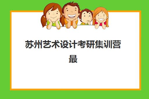 苏州艺术设计考研集训营最好的培训机构排名如何查询？2023年最新排名解析与择校指南