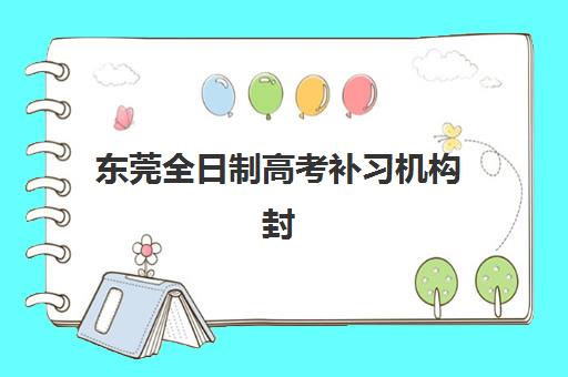 东莞全日制高考补习机构封闭式集训营地址电话如何查询？2025年最新权威机构清单、联系方式与科学择校全指南