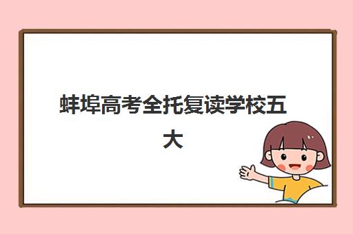 蚌埠高考全托复读学校五大公办机构运营分析如何？2025年运营模式解析与择校指南