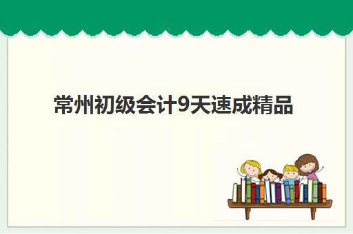 常州初级会计9天速成精品课程时间2025年具体时间如何查询？最新开班日程、课程安排与报名全流程指南