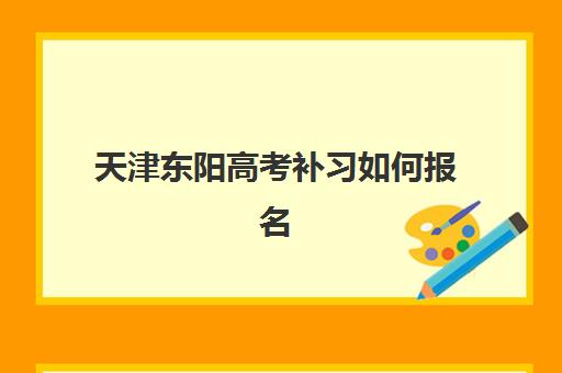 天津东阳高考补习如何报名？2025年报名时间表与择校指南