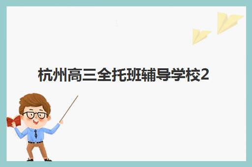 杭州高三全托班辅导学校2025培训哪个好？最新十大权威排名与择校全攻略