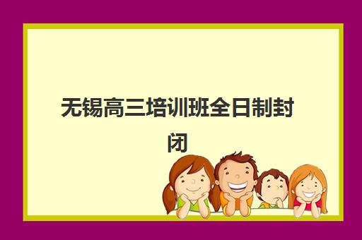 无锡高三培训班全日制封闭式集训营怎么样？2025年最新课程设置与提分全攻略