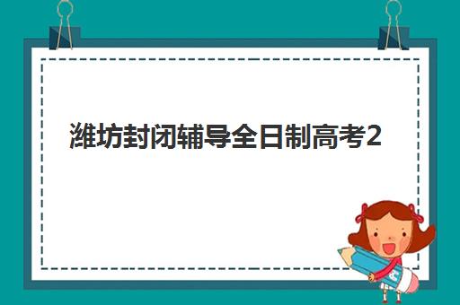 潍坊封闭辅导全日制高考2025报名时间是多少？权威时间节点解读、全流程报名指南与常见问题解决方案