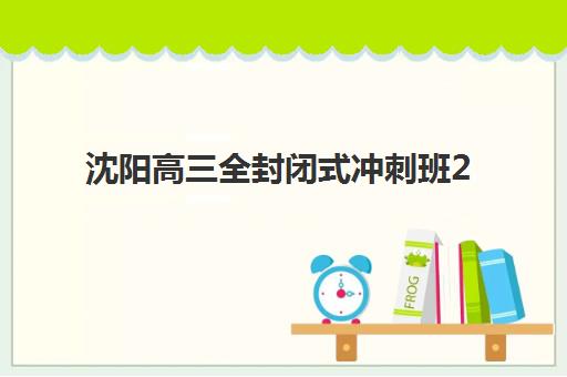 沈阳高三全封闭式冲刺班2025年何时报名？最新时间表与择校全攻略