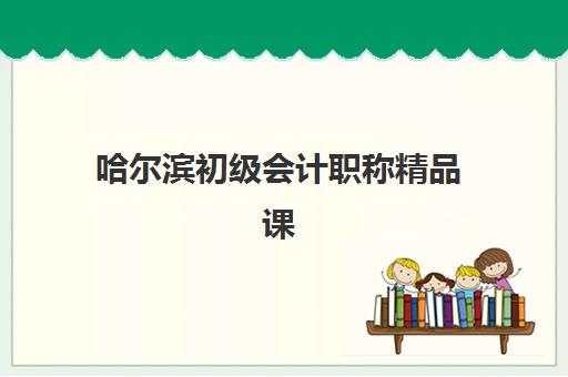 哈尔滨初级会计职称精品课程2025年报名时间如何安排？最新时间表、报名流程与备考指南