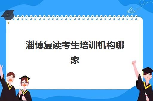 淄博复读考生培训机构哪家好一点？2025年最新十大权威排名、各校特色剖析与科学择校全指南