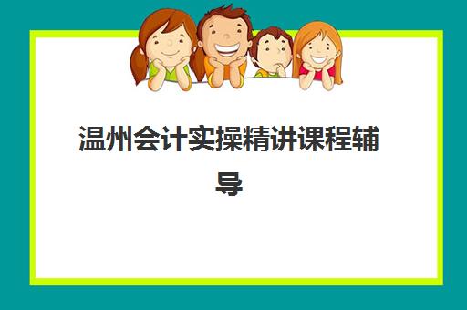 温州会计实操精讲课程辅导班学费一般多少钱？2025年最新价格表、课程选择指南与性价比全解析