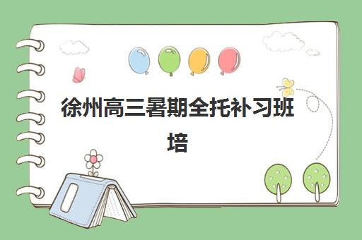 徐州高三暑期全托补习班培训排名第一的学校如何选择？2025年最新权威榜单、各校特色解析与科学择校全指南