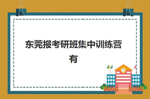 东莞报考研班集中训练营有哪些机构？2025年最新权威排名前十、各校特色解析与科学择校全指南