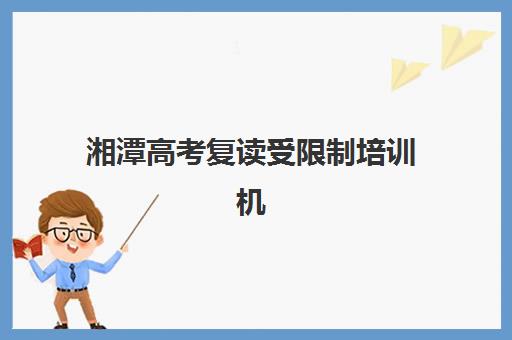 湘潭高考复读受限制培训机构如何选择更优？2025年最新权威排名、受限条件应对策略与择校指南全解析