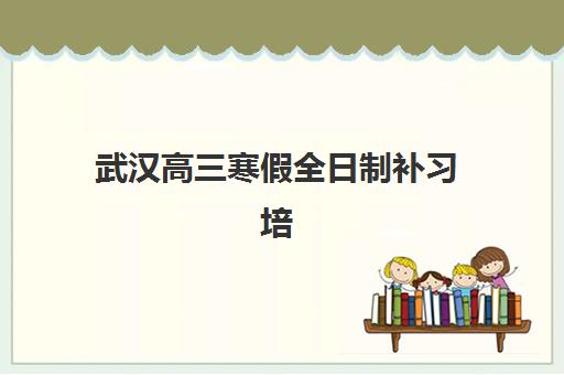 武汉高三寒假全日制补习培训机构哪个好一点？2025年最新权威排名与科学择校全攻略