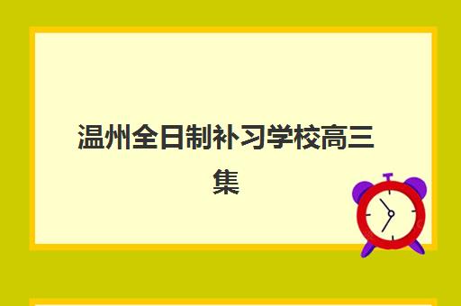 温州全日制补习学校高三集训班哪个好一点？2025年十大机构硬核解析与择校指南