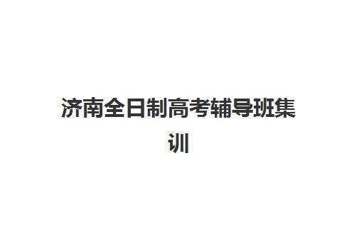 济南全日制高考辅导班集训营排名前十名有哪些？2025年最新榜单、择校标准与成功案例全解析