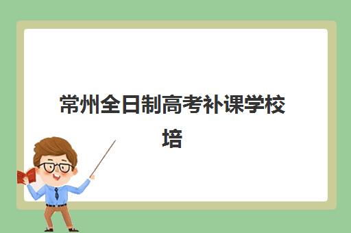 常州全日制高考补课学校培训机构哪个好一点？2025年十大优选机构排名、特色解析与科学择校指南