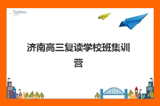 济南高三复读学校班集训营哪家口碑好一点？2025年最新TOP10排名、择校标准与成功案例深度解析