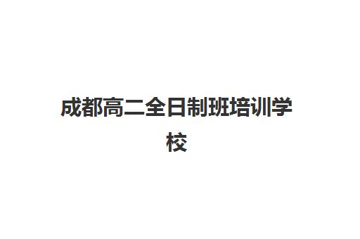 成都高二全日制班培训学校排名前十名如何选择？2025年最新榜单、择校指南与成功案例深度解析