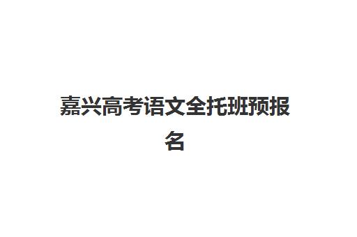 嘉兴高考语文全托班预报名考点有哪些学校？2025年最新考点名单、报名流程与择校全攻略