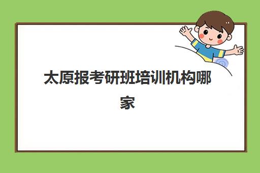 太原报考研班培训机构哪家强一点？2025年最新十大机构权威排名、择校标准与成功案例全指南