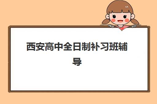 西安高中全日制补习班辅导机构排名前三名如何科学选择？2025年最新权威榜单、各校特色解析与个性化择校指南