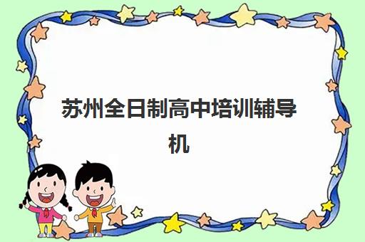 苏州全日制高中培训辅导机构有哪些学校？最新权威名单解析、择校标准与报名指南全攻略
